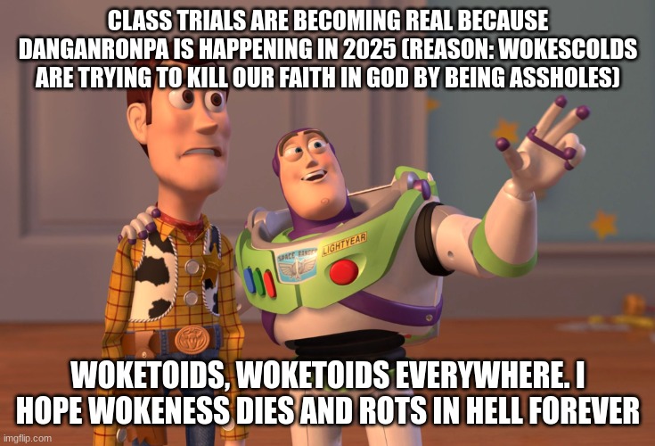 Danganronpa is happening in 2025 because of woketoids that hate god | CLASS TRIALS ARE BECOMING REAL BECAUSE DANGANRONPA IS HAPPENING IN 2025 (REASON: WOKESCOLDS ARE TRYING TO KILL OUR FAITH IN GOD BY BEING ASSHOLES); WOKETOIDS, WOKETOIDS EVERYWHERE. I HOPE WOKENESS DIES AND ROTS IN HELL FOREVER | image tagged in memes,x x everywhere | made w/ Imgflip meme maker