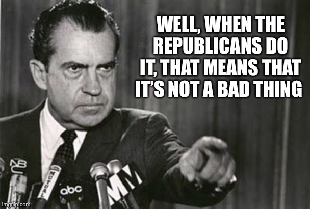 Richard Nixon | WELL, WHEN THE REPUBLICANS DO IT, THAT MEANS THAT IT’S NOT A BAD THING | image tagged in richard nixon | made w/ Imgflip meme maker