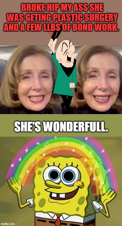 Nancy looks Baked, Fried, 3 Sheets in the Wind, Gassed. etc etc.But hey she's having fun, aren't you ? | BROKE HIP MY ASS SHE WAS GETING PLASTIC SURGERY AND A FEW LLBS OF BOND WORK. SHE'S WONDERFULL. | image tagged in memes,imagination spongebob | made w/ Imgflip meme maker