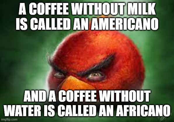 Realistic Red Angry Birds | A COFFEE WITHOUT MILK IS CALLED AN AMERICANO; AND A COFFEE WITHOUT WATER IS CALLED AN AFRICANO | image tagged in realistic red angry birds | made w/ Imgflip meme maker