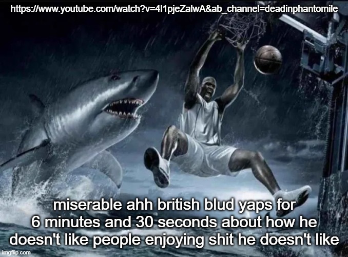 https://www.youtube.com/watch?v=4l1pjeZalwA&ab_channel=deadinphantomile | https://www.youtube.com/watch?v=4l1pjeZalwA&ab_channel=deadinphantomile; miserable ahh british blud yaps for 6 minutes and 30 seconds about how he doesn't like people enjoying shit he doesn't like | image tagged in legendary slam dunk | made w/ Imgflip meme maker