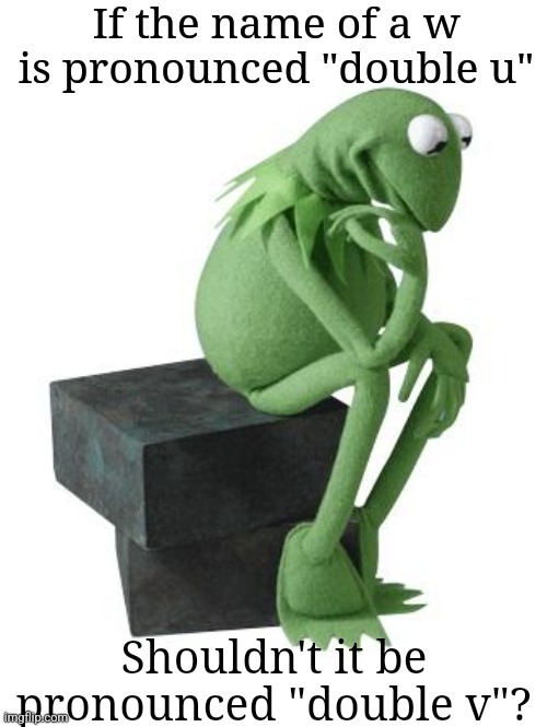 Am I wrong? | If the name of a w is pronounced "double u"; Shouldn't it be pronounced "double v"? | image tagged in philosophy kermit | made w/ Imgflip meme maker