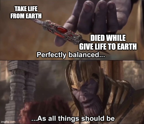 Thanos perfectly balanced as all things should be | TAKE LIFE FROM EARTH; DIED WHILE GIVE LIFE TO EARTH | image tagged in thanos perfectly balanced as all things should be | made w/ Imgflip meme maker