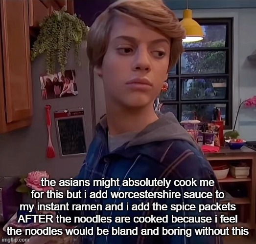 henry danger side eye | the asians might absolutely cook me for this but i add worcestershire sauce to my instant ramen and i add the spice packets AFTER the noodles are cooked because i feel the noodles would be bland and boring without this | image tagged in henry danger side eye | made w/ Imgflip meme maker