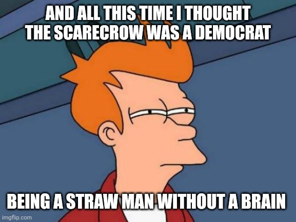 Futurama Fry Meme | AND ALL THIS TIME I THOUGHT THE SCARECROW WAS A DEMOCRAT BEING A STRAW MAN WITHOUT A BRAIN | image tagged in memes,futurama fry | made w/ Imgflip meme maker