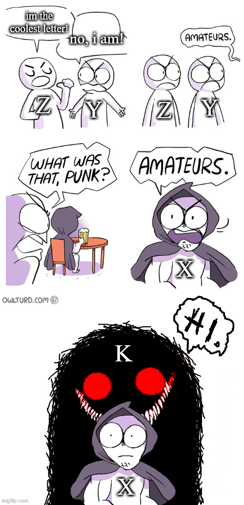 Amateurs extended | im the coolest letter! no, i am! Z; Y; Y; Z; X; K; X | image tagged in amateurs extended | made w/ Imgflip meme maker