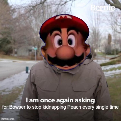 Bernie I Am Once Again Asking For Your Support | for Bowser to stop kidnapping Peach every single time | image tagged in memes,bernie i am once again asking for your support,mario | made w/ Imgflip meme maker