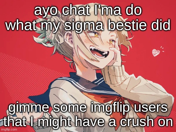 WARNING-rare out of character moment (also my bestie R.O.B. did it, if anyone was wondering :3) | ayo chat I'ma do what my sigma bestie did; gimme some imgflip users that I might have a crush on | image tagged in anime,mha,himiko toga | made w/ Imgflip meme maker