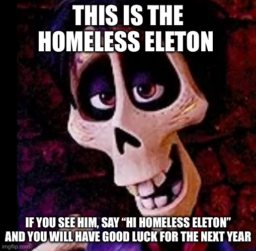 Hi homeless eleton | THIS IS THE HOMELESS ELETON; IF YOU SEE HIM, SAY “HI HOMELESS ELETON” AND YOU WILL HAVE GOOD LUCK FOR THE NEXT YEAR | made w/ Imgflip meme maker