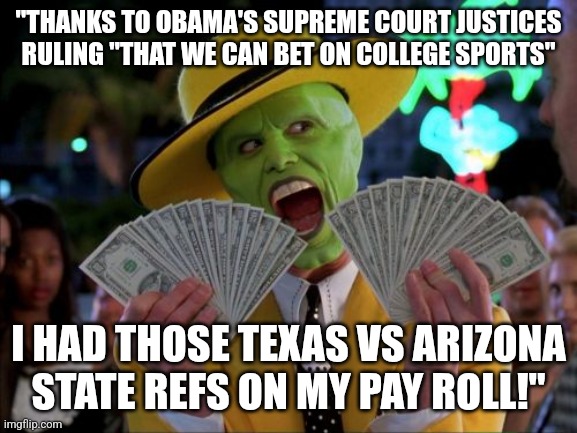 Money Money Meme | "THANKS TO OBAMA'S SUPREME COURT JUSTICES RULING "THAT WE CAN BET ON COLLEGE SPORTS"; I HAD THOSE TEXAS VS ARIZONA STATE REFS ON MY PAY ROLL!" | image tagged in memes,money money | made w/ Imgflip meme maker