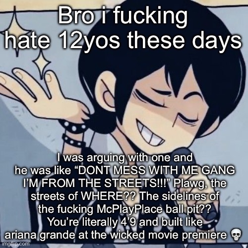 Who else hates kids | Bro i fucking hate 12yos these days; I was arguing with one and he was like “DONT MESS WITH ME GANG I’M FROM THE STREETS!!!” Plawg, the streets of WHERE?? The sidelines of the fucking McPlayPlace ball pit?? You’re literally 4’9 and built like ariana grande at the wicked movie premiere 💀 | image tagged in tophamhatkyo just sayin | made w/ Imgflip meme maker