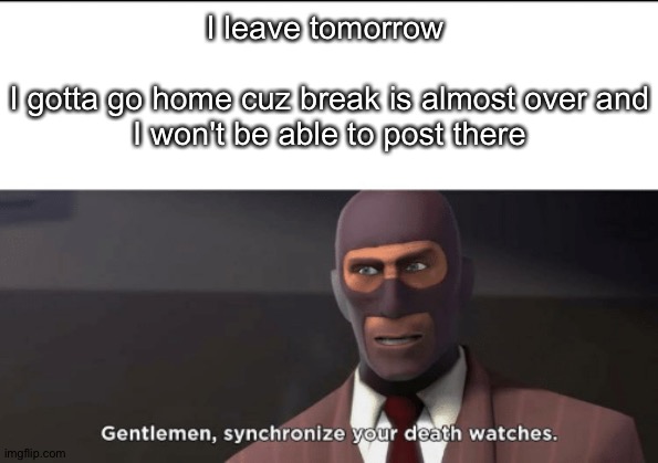 I leave at like 4:30 PM so I'll try to finish the Eggy Version of the Astro Fathers last chapter | I leave tomorrow 
 
I gotta go home cuz break is almost over and I won't be able to post there | image tagged in gentlemen synchronize your death watches | made w/ Imgflip meme maker