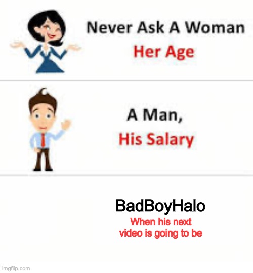 Bad why can't you make more videos? | BadBoyHalo; When his next video is going to be | image tagged in never ask a woman her age,minecraft,youtuber | made w/ Imgflip meme maker