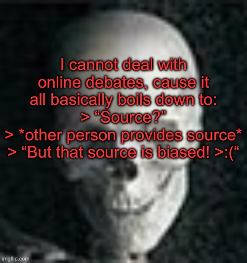 “Any source that disagrees with me is biased” | I cannot deal with online debates, cause it all basically boils down to:
> “Source?”
> *other person provides source*
> “But that source is biased! >:(“ | image tagged in skull | made w/ Imgflip meme maker