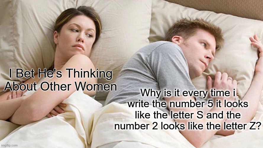 When numbers look like letters and letters look like numbers for example | I Bet He's Thinking About Other Women; Why is it every time i write the number 5 it looks like the letter S and the number 2 looks like the letter Z? | image tagged in memes,i bet he's thinking about other women | made w/ Imgflip meme maker