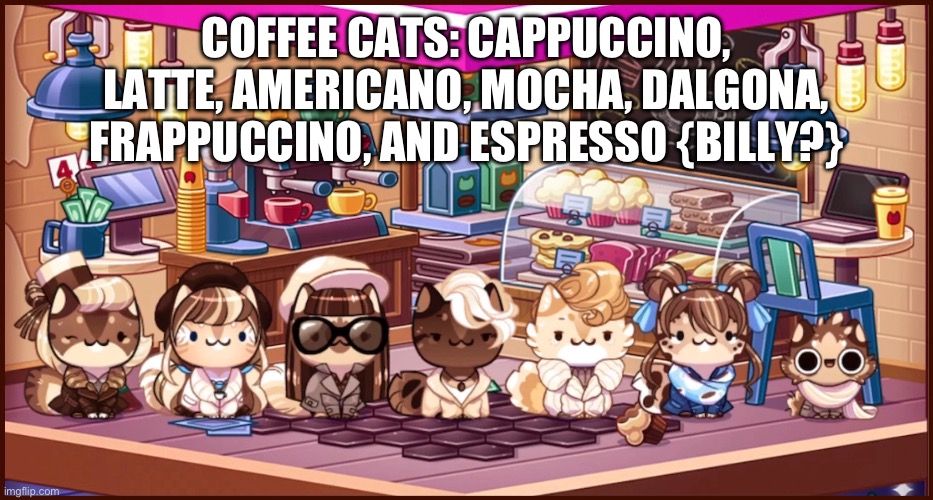 Cat Game: Coffee Cats (ft. 2 Easter eggs) | COFFEE CATS: CAPPUCCINO, LATTE, AMERICANO, MOCHA, DALGONA, FRAPPUCCINO, AND ESPRESSO {BILLY?} | image tagged in cat game,cats,animals,easter eggs,coffee | made w/ Imgflip meme maker