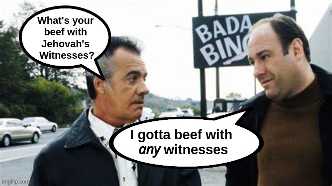 The Sopranos | What's your 
beef with 
Jehovah's 
Witnesses? I gotta beef with 
𝘢𝘯𝘺 witnesses | image tagged in sopranos | made w/ Imgflip meme maker