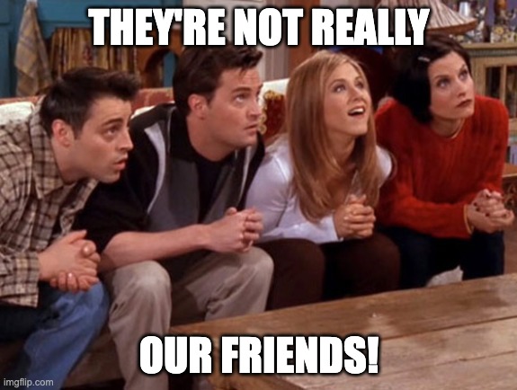 Friends waiting | THEY'RE NOT REALLY; OUR FRIENDS! | image tagged in friends waiting | made w/ Imgflip meme maker