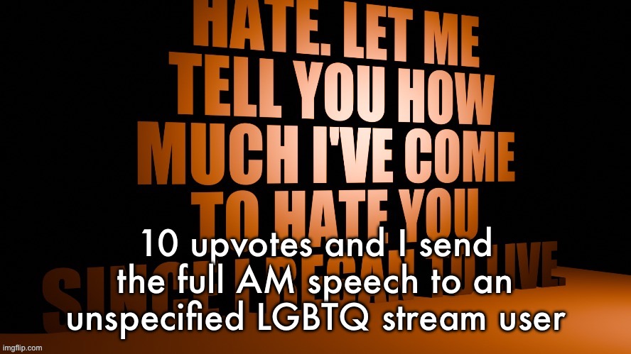 AM Hate Speech 3D | 10 upvotes and I send the full AM speech to an unspecified LGBTQ stream user | image tagged in am hate speech 3d | made w/ Imgflip meme maker