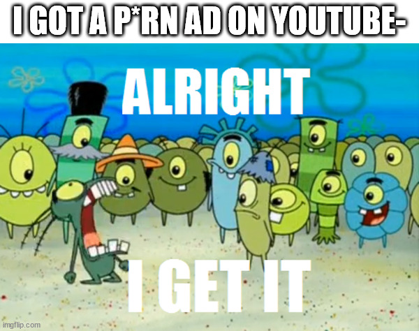 Alright I get It | I GOT A P*RN AD ON YOUTUBE- | image tagged in alright i get it | made w/ Imgflip meme maker