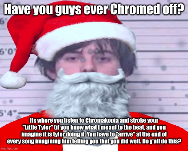 Maze Claus | Have you guys ever Chromed off? Its where you listen to Chromakopia and stroke your "Little Tyler" (if you know what I mean) to the beat, and you imagine it is tyler doing it. You have to "arrive" at the end of every song imagining him telling you that you did well. Do y'all do this? | image tagged in maze claus | made w/ Imgflip meme maker