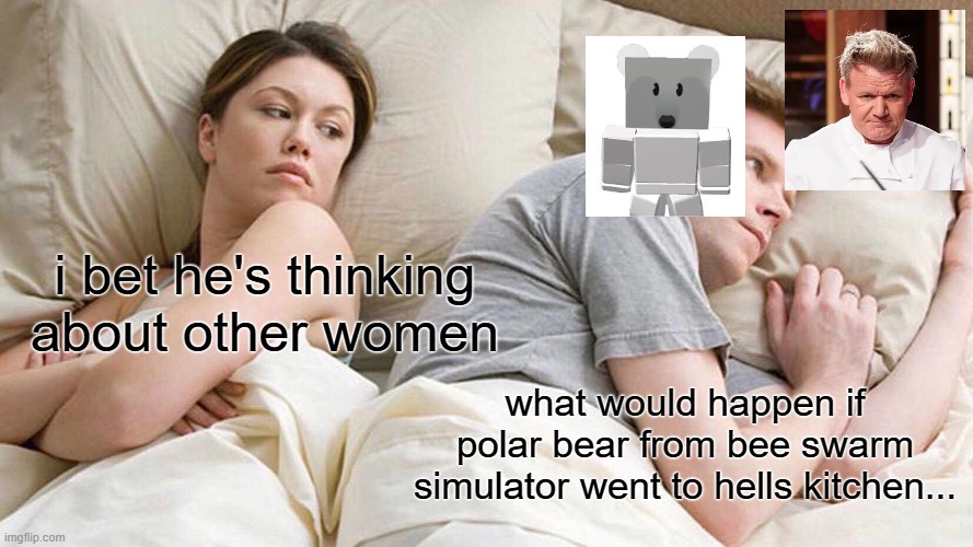 polar bear is a cook who uses you for collecting cooking supplies | i bet he's thinking about other women; what would happen if polar bear from bee swarm simulator went to hells kitchen... | image tagged in memes,i bet he's thinking about other women | made w/ Imgflip meme maker