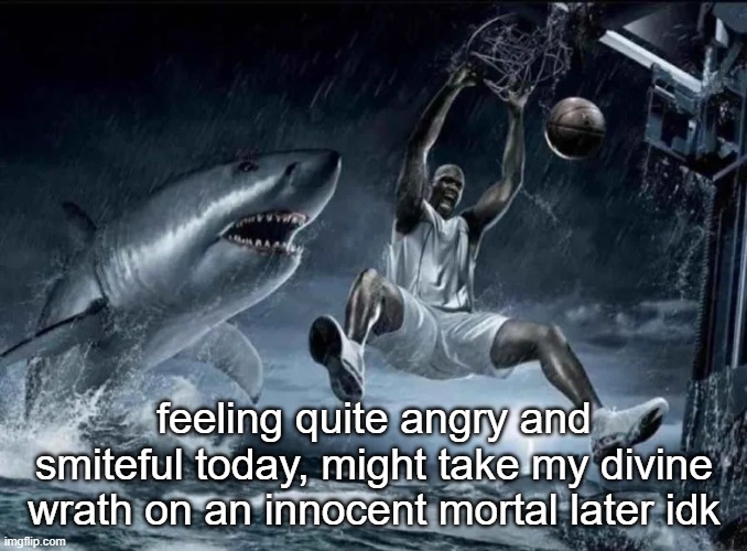 legendary slam dunk | feeling quite angry and smiteful today, might take my divine wrath on an innocent mortal later idk | image tagged in legendary slam dunk | made w/ Imgflip meme maker