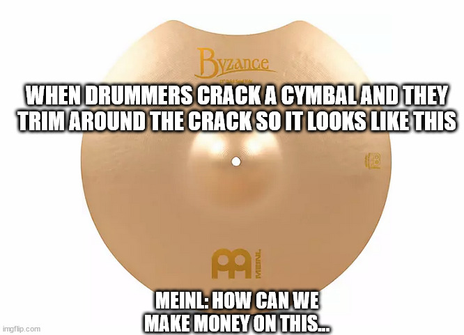 Meinl Image | WHEN DRUMMERS CRACK A CYMBAL AND THEY TRIM AROUND THE CRACK SO IT LOOKS LIKE THIS; MEINL: HOW CAN WE MAKE MONEY ON THIS... | image tagged in meinl,cymbal,broken,not worth it | made w/ Imgflip meme maker