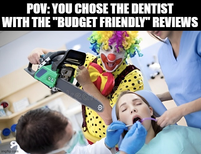 budget friendly | POV: YOU CHOSE THE DENTIST WITH THE "BUDGET FRIENDLY" REVIEWS | image tagged in memes | made w/ Imgflip meme maker