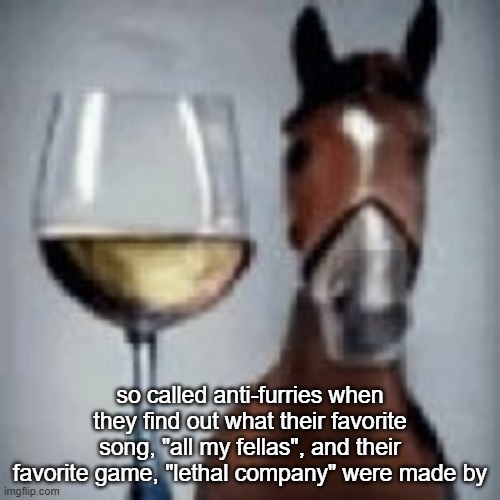 wine horse | so called anti-furries when they find out what their favorite song, "all my fellas", and their favorite game, "lethal company" were made by | image tagged in wine horse | made w/ Imgflip meme maker