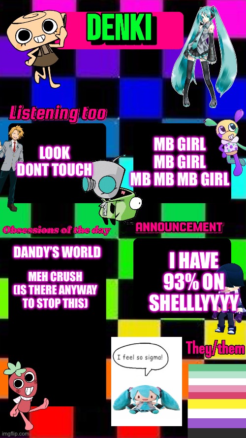 Denki is so slay | MB GIRL
MB GIRL
MB MB MB GIRL; LOOK DONT TOUCH; I HAVE 93% ON SHELLLYYYY; DANDY’S WORLD; MEH CRUSH
(IS THERE ANYWAY TO STOP THIS) | made w/ Imgflip meme maker