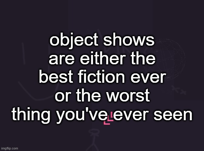 vik's image | object shows are either the best fiction ever or the worst thing you've ever seen | image tagged in vik's image | made w/ Imgflip meme maker