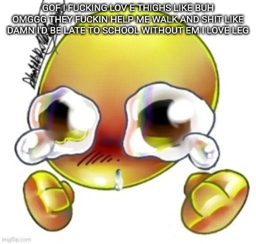 Ggghhhhhghghghhhgh | GOF I FUCKING LOV E THIGHS LIKE BUH OMGGG THEY FUCKIN HELP ME WALK AND SHIT LIKE DAMN I'D BE LATE TO SCHOOL WITHOUT EM I LOVE LEG | image tagged in ggghhhhhghghghhhgh | made w/ Imgflip meme maker