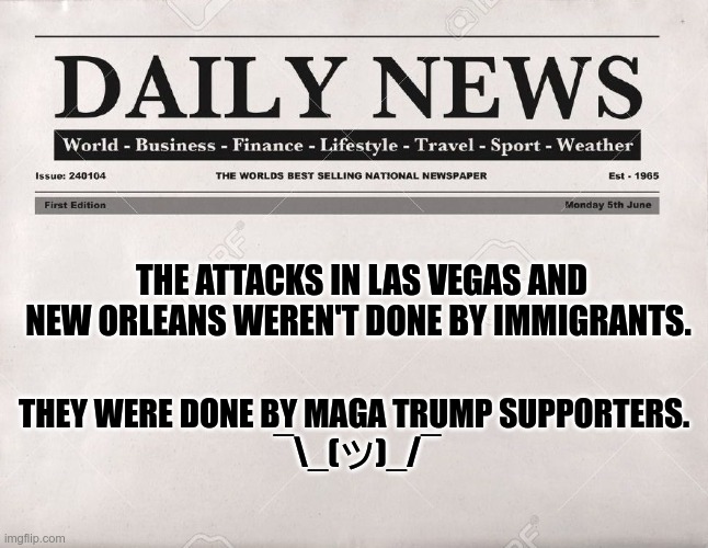 Domestic Terrorists | THE ATTACKS IN LAS VEGAS AND NEW ORLEANS WEREN'T DONE BY IMMIGRANTS. THEY WERE DONE BY MAGA TRUMP SUPPORTERS. 

¯\_(ツ)_/¯ | image tagged in trump,gop,maga,fascists,terrorists | made w/ Imgflip meme maker