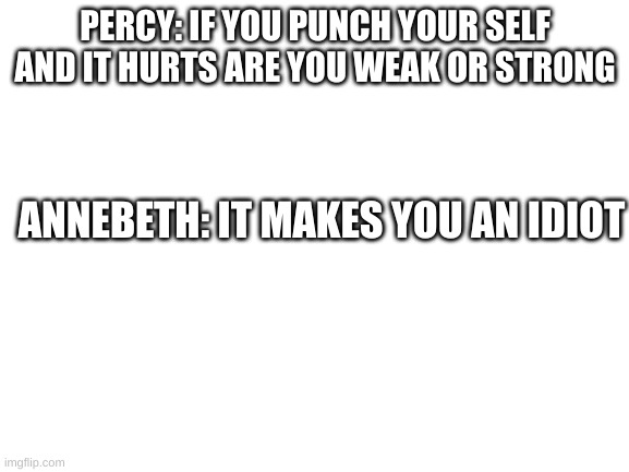 plz rate it in the comments its my first time actually making one of these | PERCY: IF YOU PUNCH YOUR SELF AND IT HURTS ARE YOU WEAK OR STRONG; ANNEBETH: IT MAKES YOU AN IDIOT | image tagged in blank white template | made w/ Imgflip meme maker