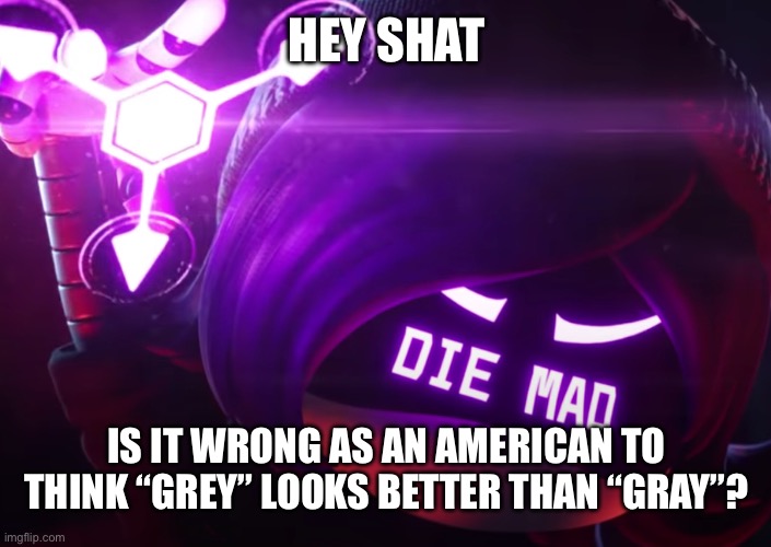 Die mad | HEY SHAT; IS IT WRONG AS AN AMERICAN TO THINK “GREY” LOOKS BETTER THAN “GRAY”? | image tagged in die mad | made w/ Imgflip meme maker