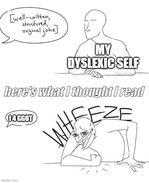 Wheeze | MY DYSLEXIC SELF I 4 GGOT here's what I thought I read | image tagged in wheeze | made w/ Imgflip meme maker