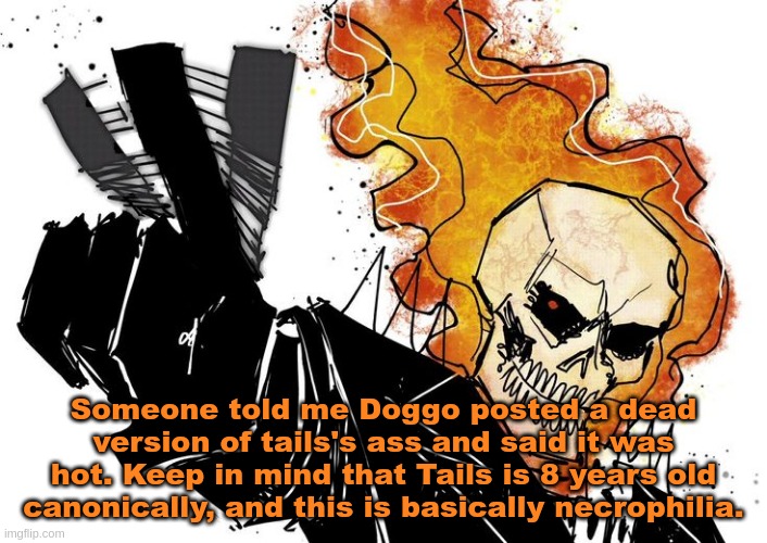 Ghost Rider Nuh uh uh | Someone told me Doggo posted a dead version of tails's ass and said it was hot. Keep in mind that Tails is 8 years old canonically, and this is basically necrophilia. | image tagged in ghost rider nuh uh uh | made w/ Imgflip meme maker