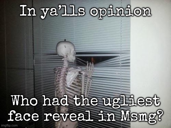 I mean the one that needed to be deleted | In ya’lls opinion; Who had the ugliest face reveal in Msmg? | image tagged in skeleton looking out window,msmg | made w/ Imgflip meme maker
