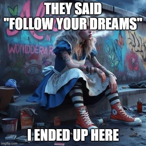 dreams | THEY SAID "FOLLOW YOUR DREAMS"; I ENDED UP HERE | image tagged in memes | made w/ Imgflip meme maker