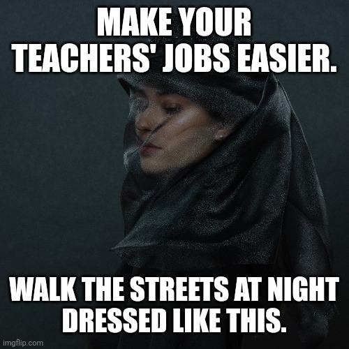 Will this meme save taxpayer dollars? | MAKE YOUR TEACHERS' JOBS EASIER. WALK THE STREETS AT NIGHT
DRESSED LIKE THIS. | image tagged in black dress,gothic,hat,veil,funeral,dark humor | made w/ Imgflip meme maker