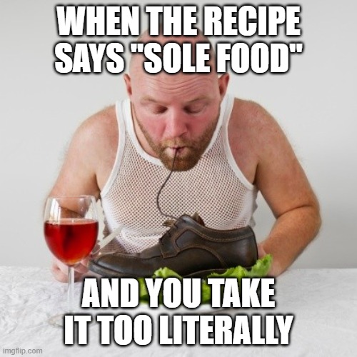 sole food | WHEN THE RECIPE SAYS "SOLE FOOD"; AND YOU TAKE IT TOO LITERALLY | image tagged in memes | made w/ Imgflip meme maker