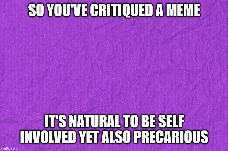 ◉◉◍◍◍ | SO YOU'VE CRITIQUED A MEME; IT'S NATURAL TO BE SELF INVOLVED YET ALSO PRECARIOUS | image tagged in generic purple background,meme,series,draft,critique,purple | made w/ Imgflip meme maker