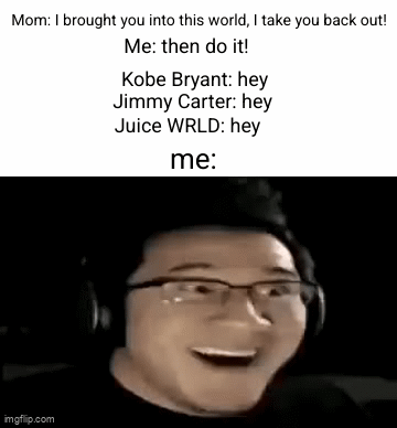 mom was right all along | Mom: I brought you into this world, I take you back out! Me: then do it! Kobe Bryant: hey; Jimmy Carter: hey; Juice WRLD: hey; me: | image tagged in gifs,mom,kobe bryant,juice wrld,jimmy carter,uh oh | made w/ Imgflip video-to-gif maker