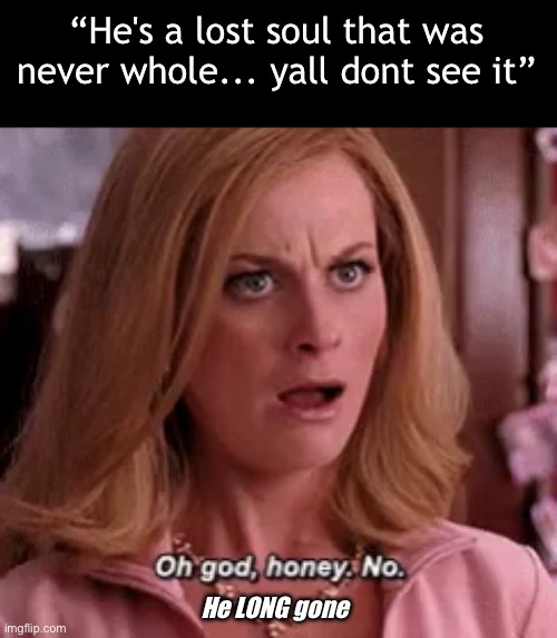 That mf was never there | “He's a lost soul that was never whole... yall dont see it”; He LONG gone | image tagged in oh god no honey | made w/ Imgflip meme maker