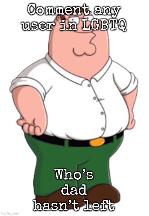 I’ll wait | Comment any user in LGBTQ; Who’s dad hasn’t left | image tagged in peter griffin,msmg | made w/ Imgflip meme maker