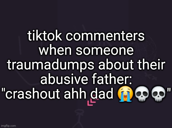 vik's image | tiktok commenters when someone traumadumps about their abusive father: "crashout ahh dad 😭💀💀" | image tagged in vik's image | made w/ Imgflip meme maker