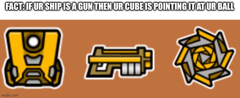 Did anyone else realize this? | FACT: IF UR SHIP IS A GUN THEN UR CUBE IS POINTING IT AT UR BALL | image tagged in geometry dash,gun,facts,icon,bruh,barney will eat all of your delectable biscuits | made w/ Imgflip meme maker