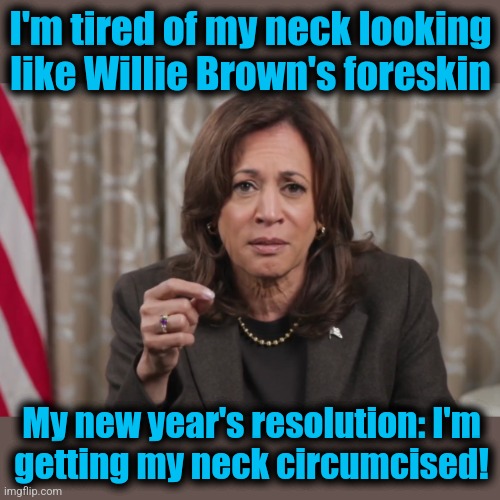 She's ready to "do the trick" for 2028! | I'm tired of my neck looking like Willie Brown's foreskin; My new year's resolution: I'm
getting my neck circumcised! | image tagged in memes,kamala harris,neck,willie brown,circumcision,democrats | made w/ Imgflip meme maker