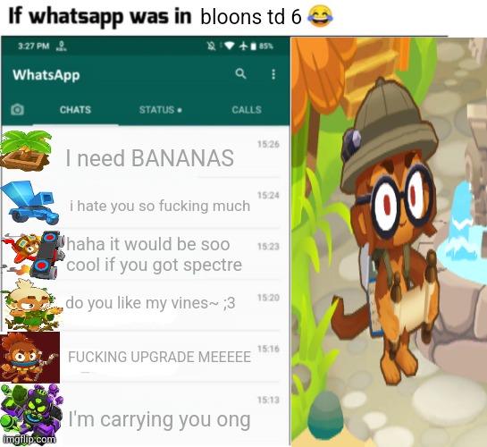 bloons | bloons td 6; I need BANANAS; i hate you so fucking much; haha it would be soo cool if you got spectre; do you like my vines~ ;3; FUCKING UPGRADE MEEEEE; I'm carrying you ong | image tagged in if whatsapp was in x but freedom | made w/ Imgflip meme maker